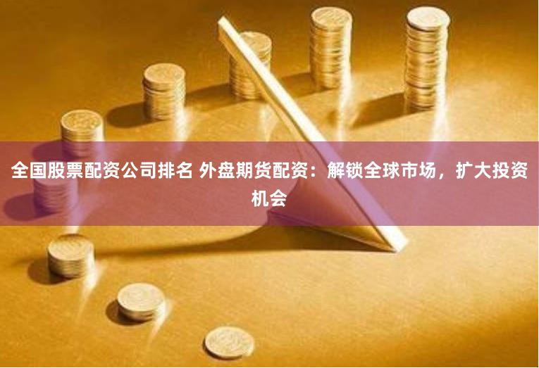 全国股票配资公司排名 外盘期货配资:解锁全球市场,扩大投资机会
