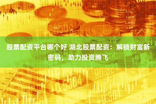 股票配资平台哪个好 湖北股票配资:解锁财富新密码,助力投资腾飞